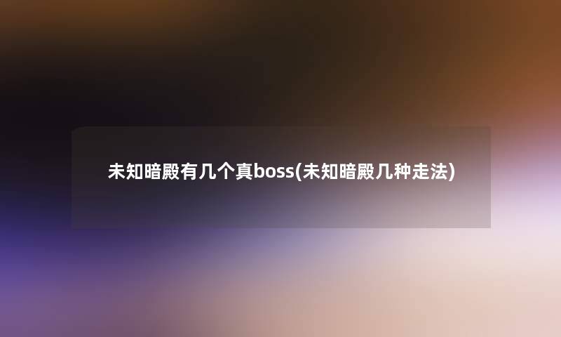 未知暗殿有几个真boss(未知暗殿几种走法)