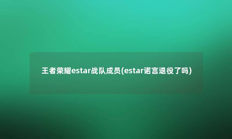 王者荣耀estar战队成员(estar诺言退役了吗)