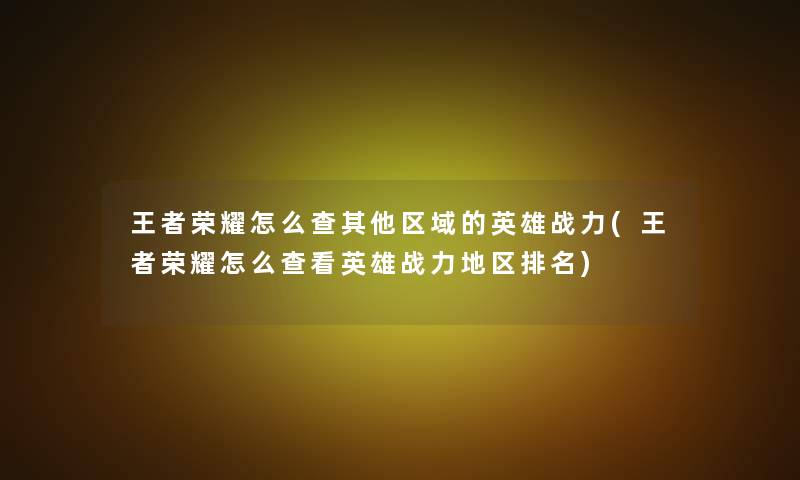 王者荣耀怎么查其他区域的英雄战力(王者荣耀怎么查看英雄战力地区推荐)