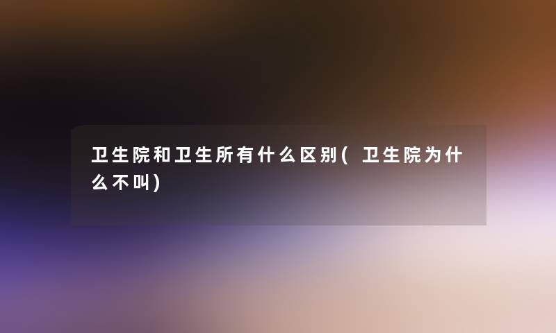 卫生院和卫生所有什么区别(卫生院为什么不叫)