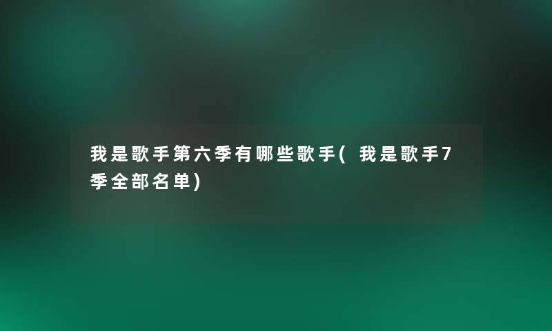 我是歌手第六季有哪些歌手(我是歌手7季整理的名单)