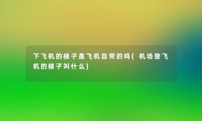 下飞机的梯子是飞机自带的吗(机场登飞机的梯子叫什么)