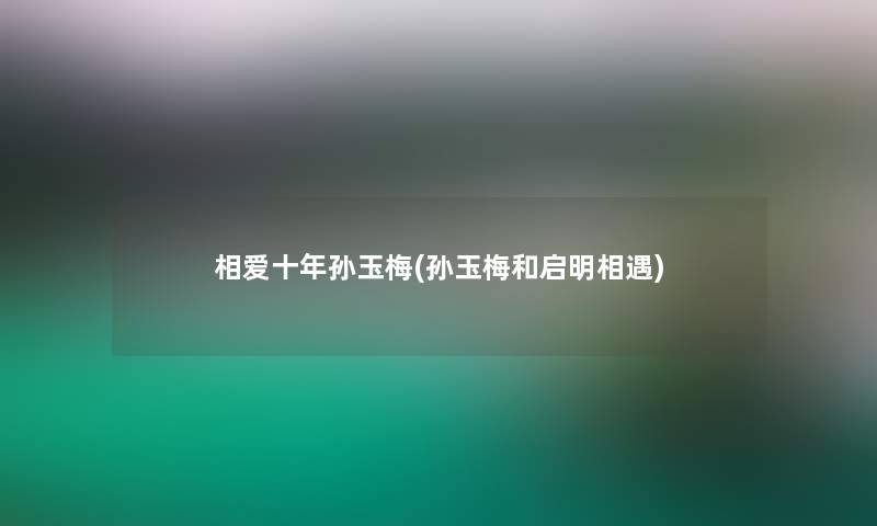 相爱十年孙玉梅(孙玉梅和启明相遇)