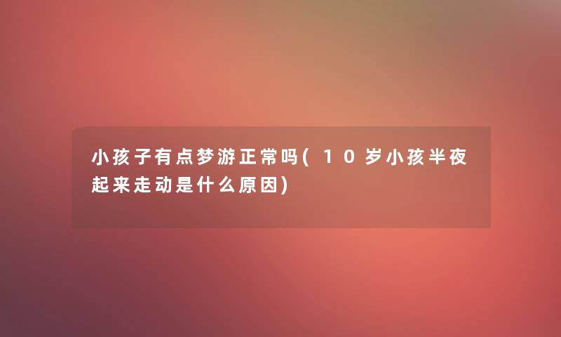 小孩子有点梦游正常吗(10岁小孩半夜起来走动是什么原因)