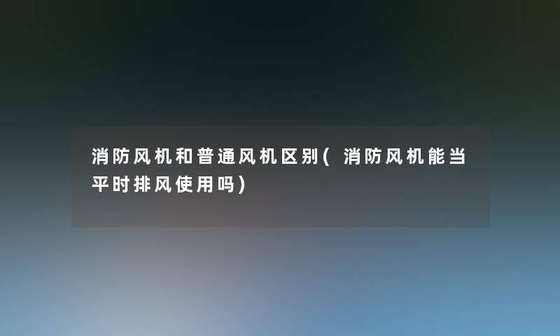 消防风机和普通风机区别(消防风机能当平时排风使用吗)