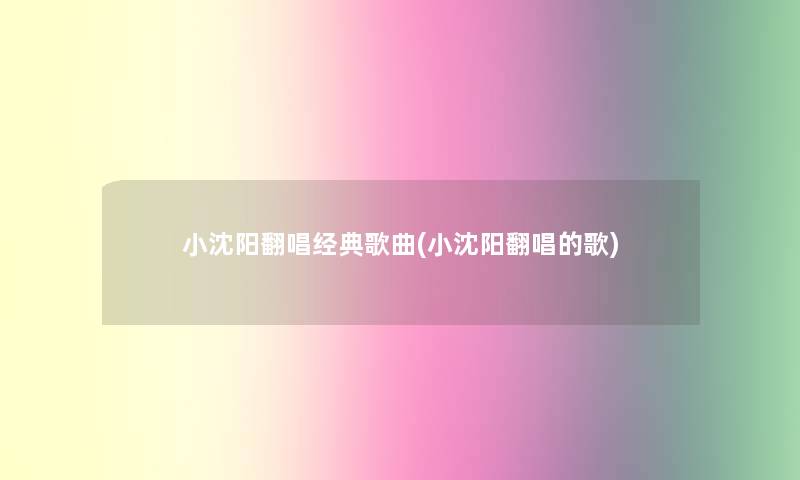 小沈阳翻唱经典歌曲(小沈阳翻唱的歌)