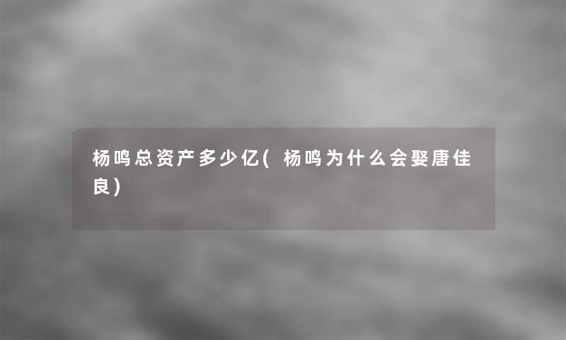 杨鸣总资产多少亿(杨鸣为什么会娶唐佳良)