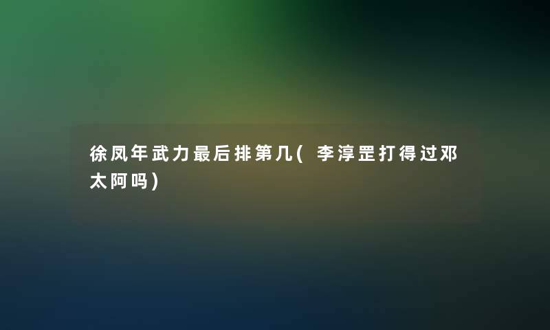 徐凤年武力后排第几(李淳罡打得过邓太阿吗)