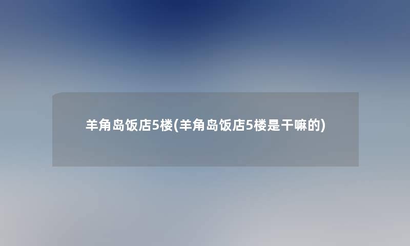 羊角岛饭店5楼(羊角岛饭店5楼是干嘛的)