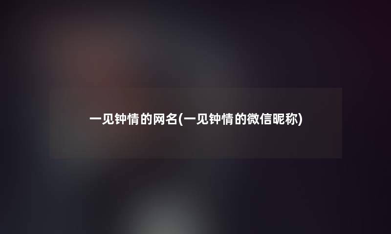 一见钟情的网名(一见钟情的微信昵称)