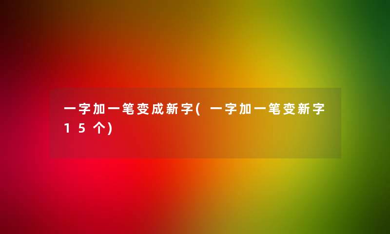 一字加一笔变成新字(一字加一笔变新字15个)