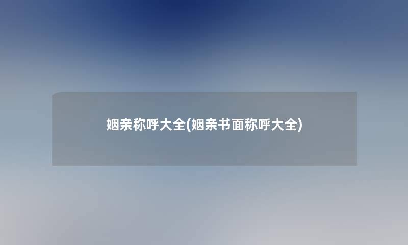 姻亲称呼大全(姻亲书面称呼大全)