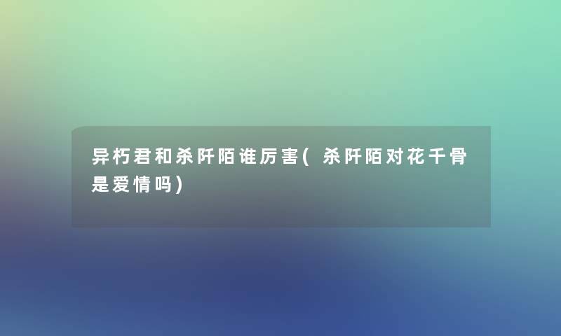 异朽君和杀阡陌谁厉害(杀阡陌对花千骨是爱情吗)