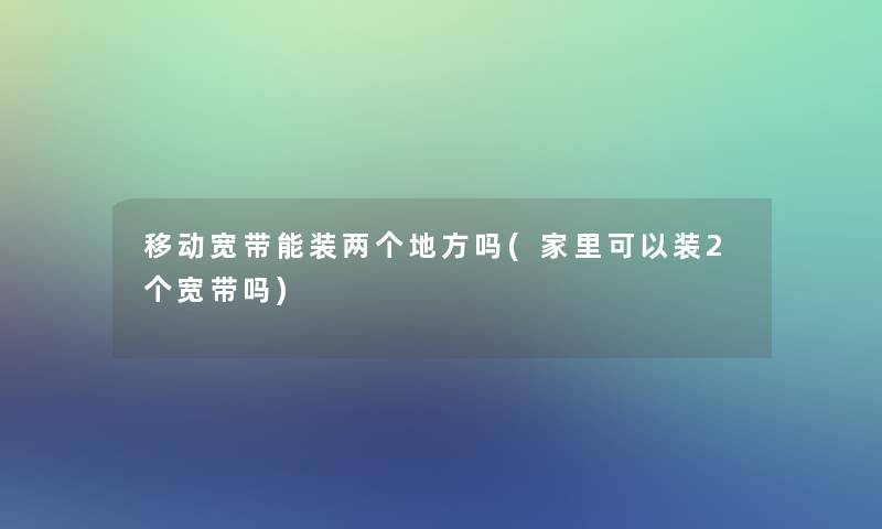 移动宽带能装两个地方吗(家里可以装2个宽带吗)