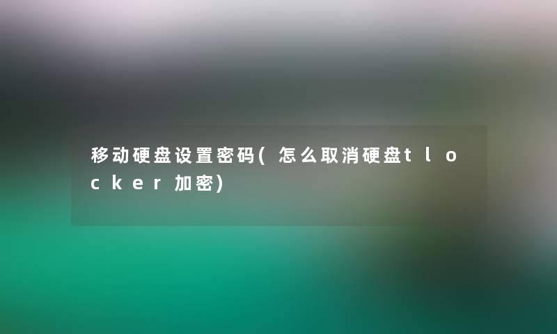 移动硬盘设置密码(怎么取消硬盘tlocker加密)