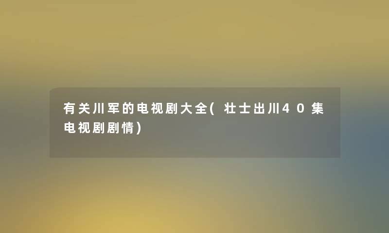 有关川军的电视剧大全(壮士出川40集电视剧剧情)