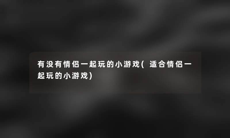 有没有情侣一起玩的小游戏(适合情侣一起玩的小游戏)