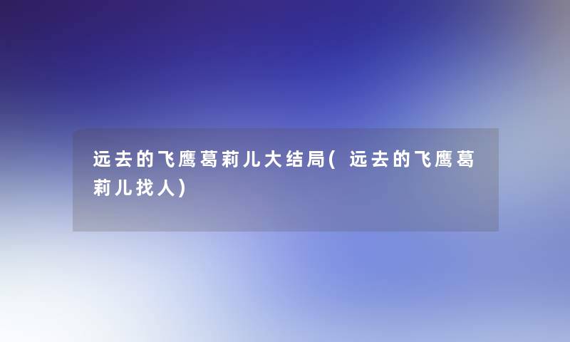 远去的飞鹰葛莉儿大结局(远去的飞鹰葛莉儿找人)