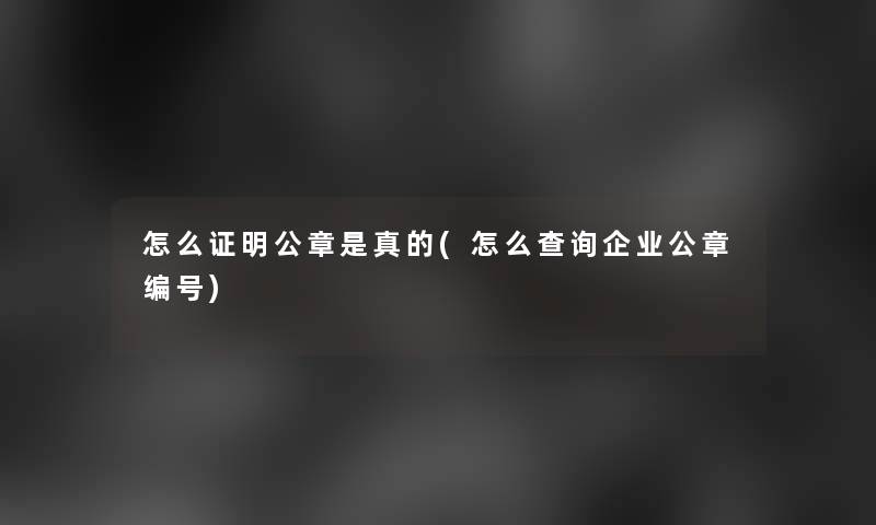 怎么证明公章是真的(怎么查阅企业公章编号)