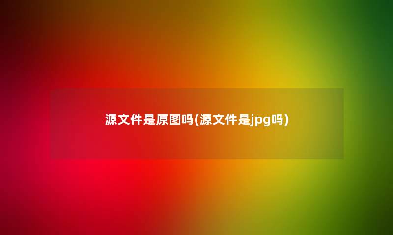 源文件是原图吗(源文件是jpg吗)