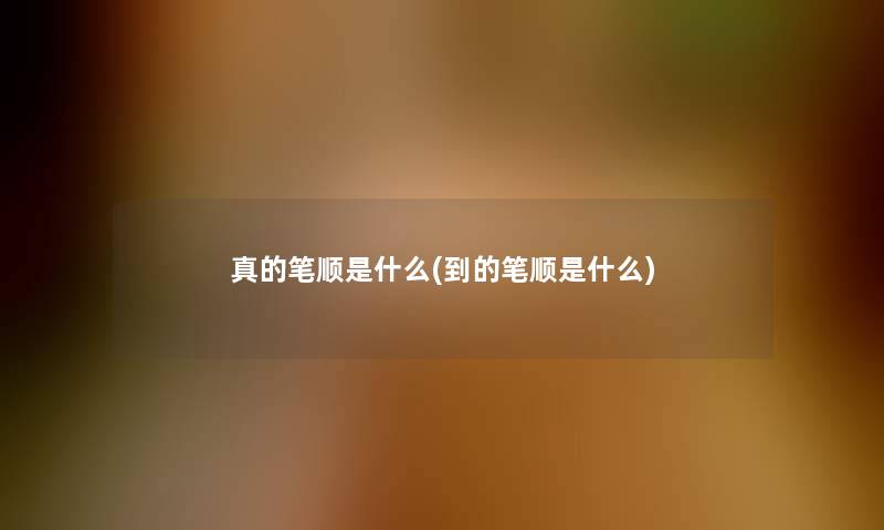 真的笔顺是什么(到的笔顺是什么)