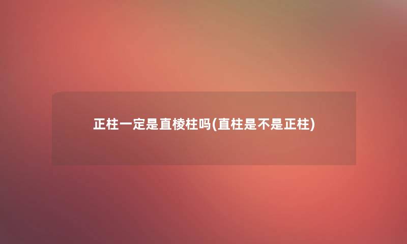 正柱一定是直棱柱吗(直柱是不是正柱)