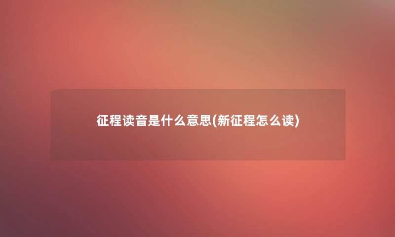 征程读音是什么意思(新征程怎么读)