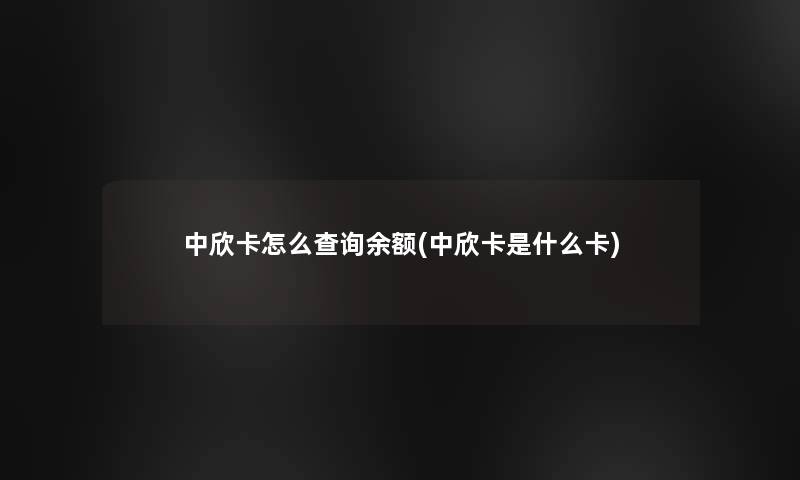 中欣卡怎么查阅余额(中欣卡是什么卡)