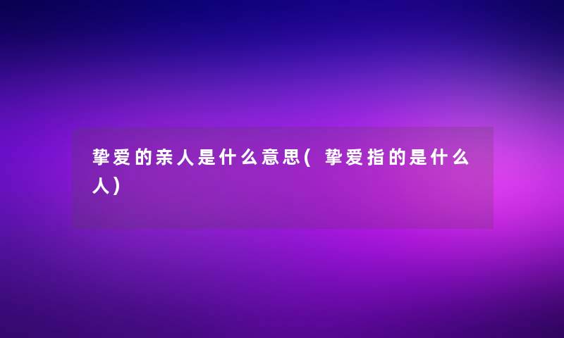 挚爱的亲人是什么意思(挚爱指的是什么人)