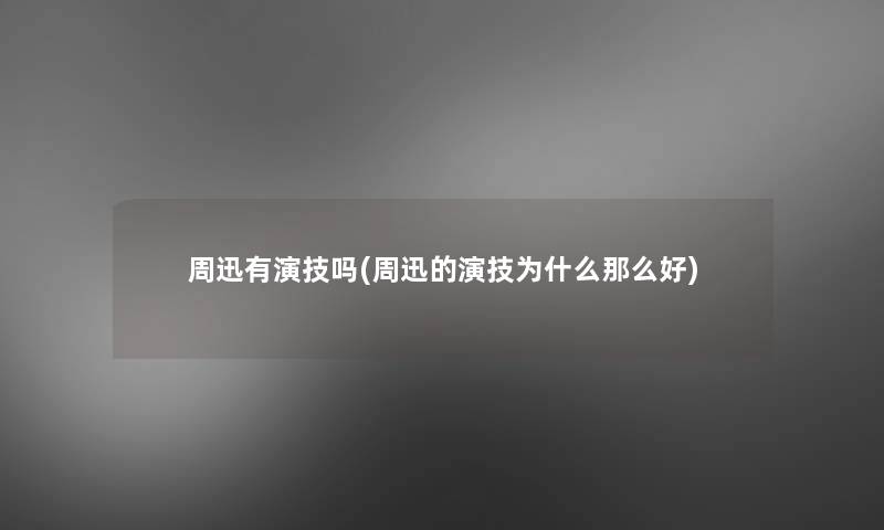 周迅有演技吗(周迅的演技为什么那么好)