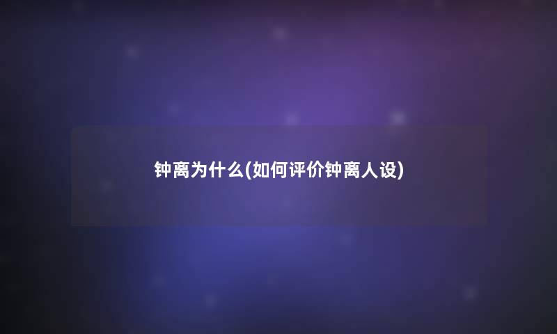 钟离为什么(如何评价钟离人设)