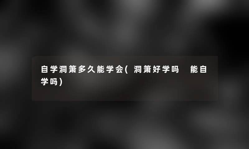 自学洞箫多久能学会(洞箫好学吗 能自学吗)