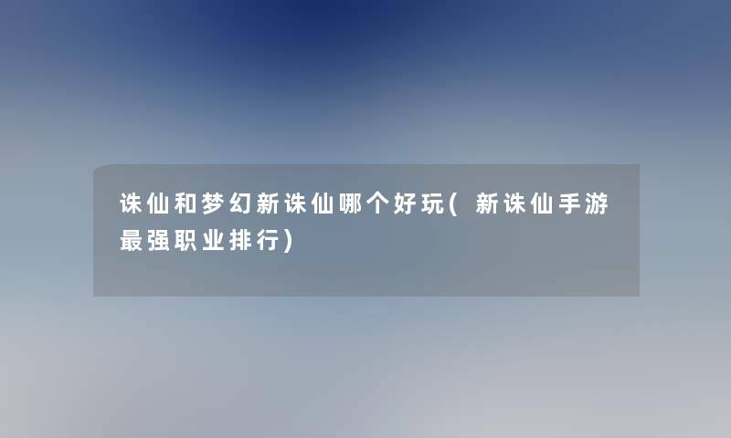 诛仙和梦幻新诛仙哪个好玩(新诛仙手游强职业整理)