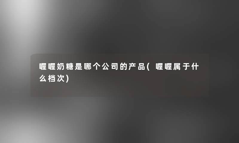 喔喔奶糖是哪个公司的(喔喔属于什么档次)