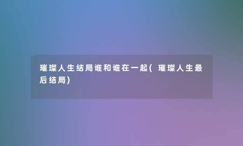 璀璨人生结局谁和谁在一起(璀璨人生后结局)