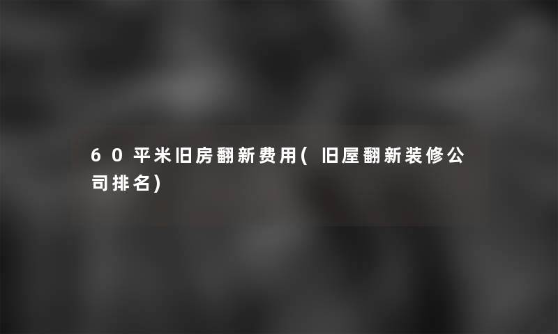 60平米旧房翻新费用(旧屋翻新装修公司推荐)