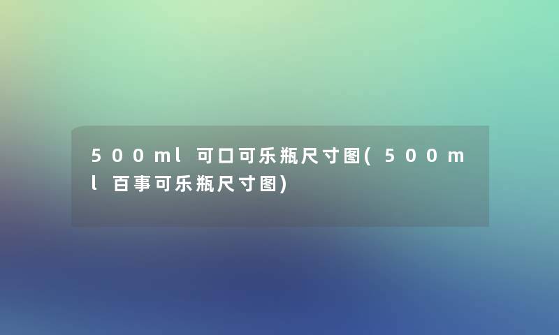 500ml可口可乐瓶尺寸图(500ml百事可乐瓶尺寸图)