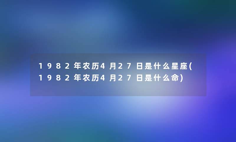 1982年农历4月27日是什么星座(1982年农历4月27日是什么命)