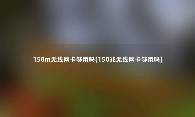 150m无线网卡够用吗(150兆无线网卡够用吗)