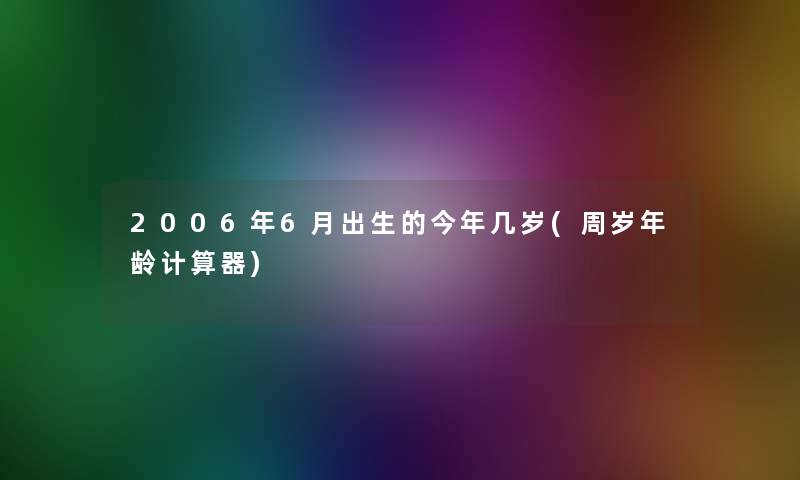 2006年6月出生的今年几岁(周岁年龄计算器)