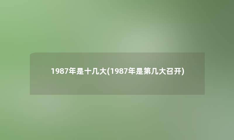 1987年是十几大(1987年是第几大召开)