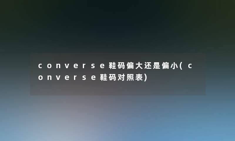 converse鞋码偏大还是偏小(converse鞋码对照表)