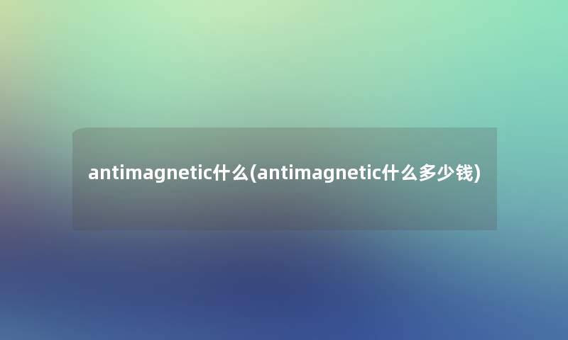 antimagnetic什么(antimagnetic什么多少钱)