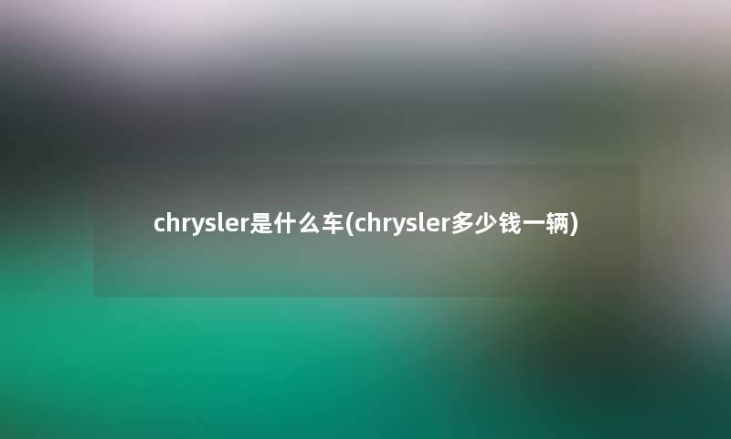 chrysler是什么车(chrysler多少钱一辆)