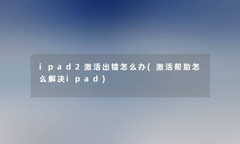 ipad2激活出错怎么办(激活帮助怎么解决ipad)