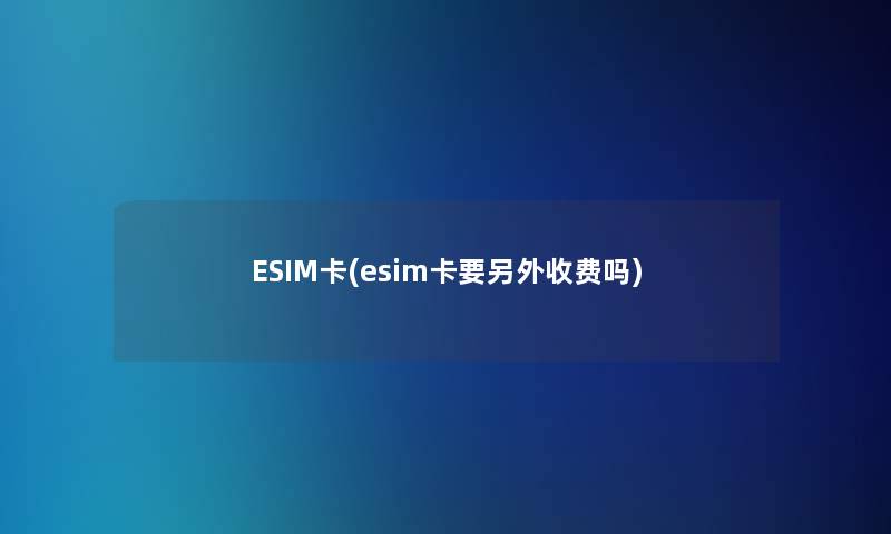 ESIM卡(esim卡要另外收费吗)