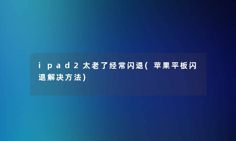 ipad2太老了经常闪退(苹果平板闪退解决方法)