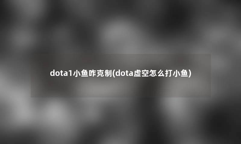 dota1小鱼咋克制(dota虚空怎么打小鱼)