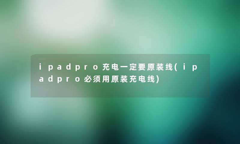 ipadpro充电一定要原装线(ipadpro必须用原装充电线)