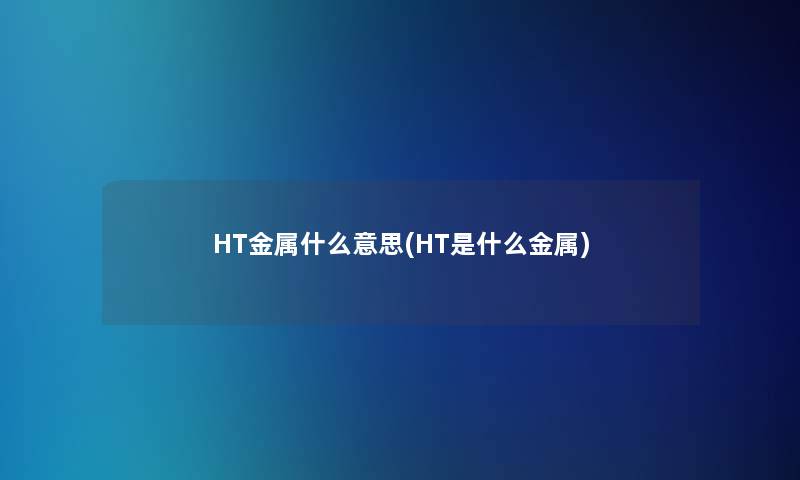 HT金属什么意思(HT是什么金属)